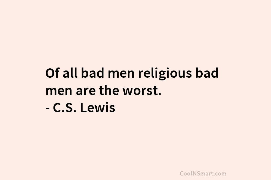 Of all bad men religious bad men are the worst. – C.S. Lewis