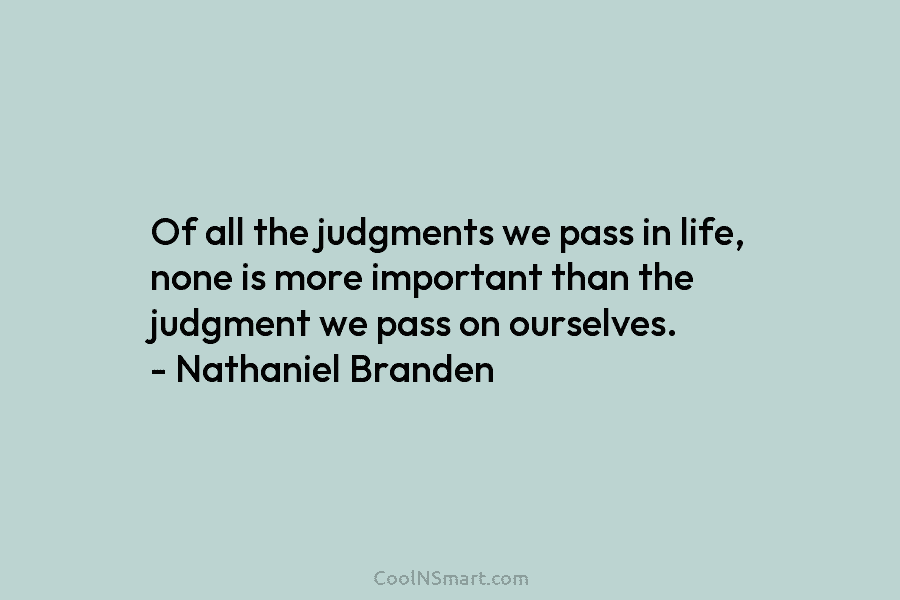 Of all the judgments we pass in life, none is more important than the judgment we pass on ourselves. –...