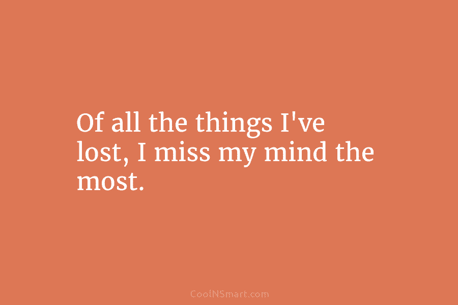 Of all the things I’ve lost, I miss my mind the most.