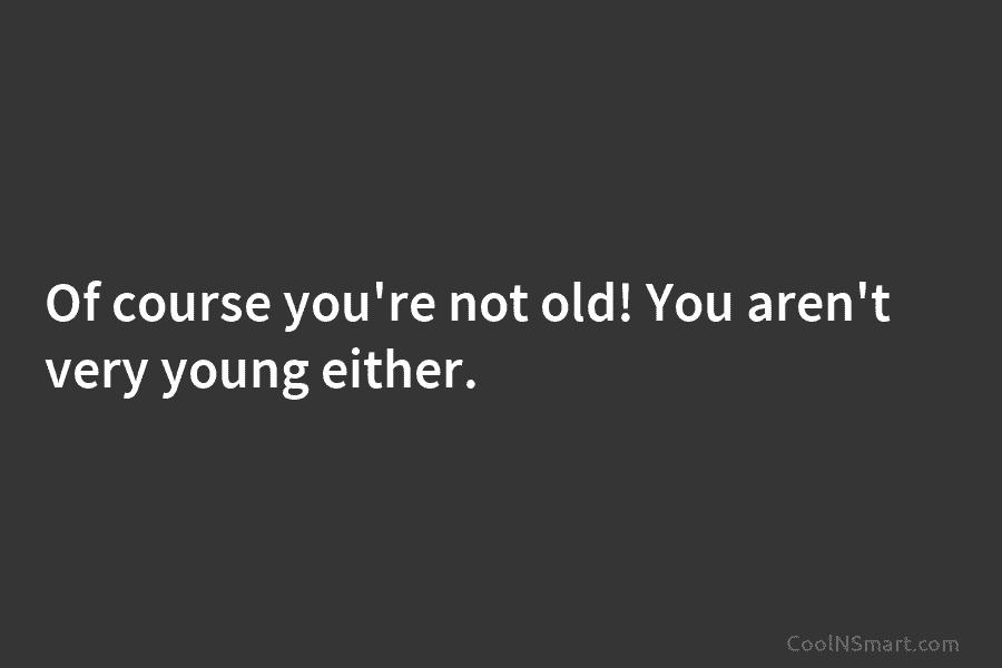Of course you’re not old! You aren’t very young either.