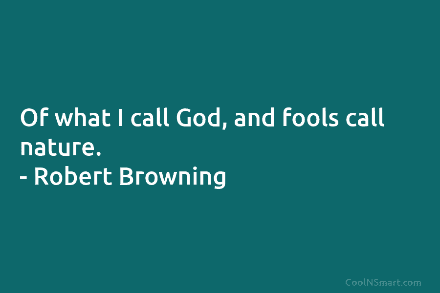 Of what I call God, and fools call nature. – Robert Browning