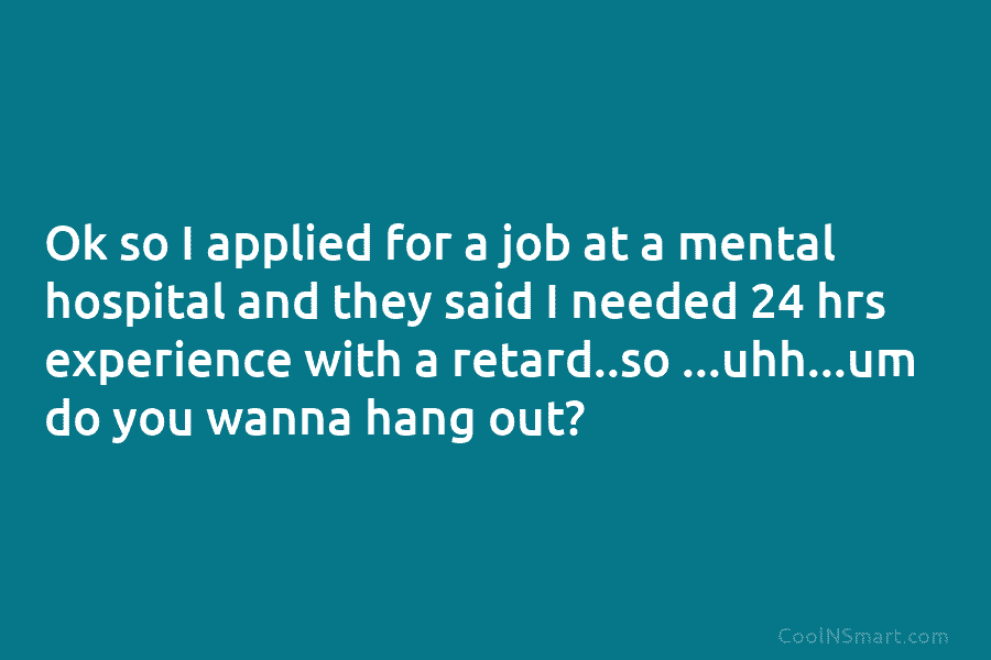 Ok so I applied for a job at a mental hospital and they said I...