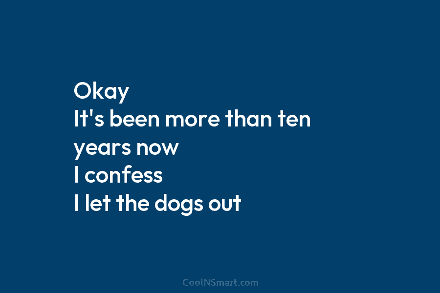 Okay It’s been more than ten years now I confess I let the dogs out