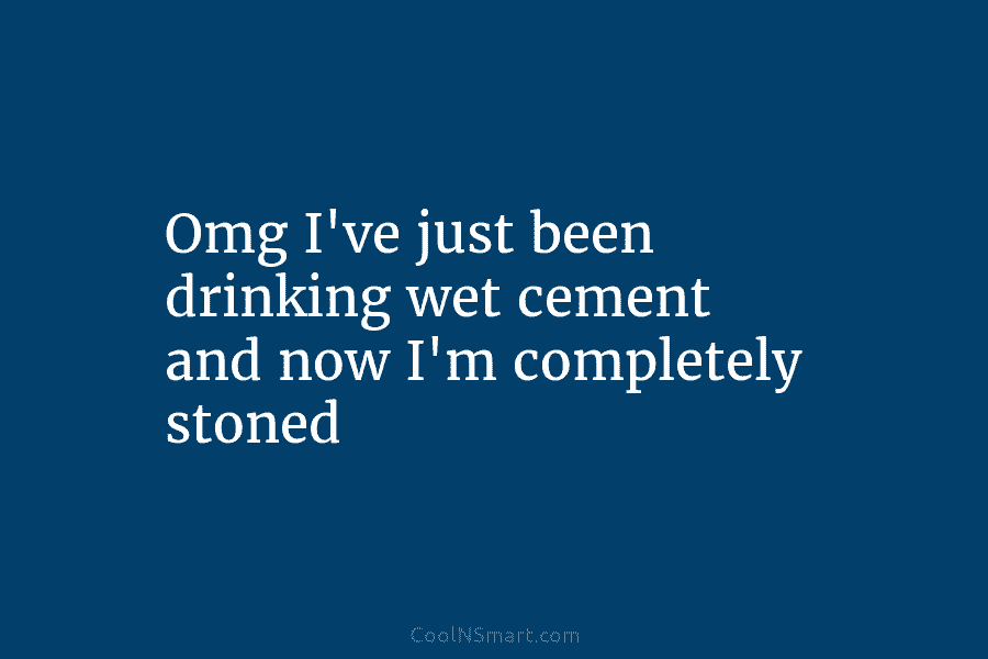 Omg I’ve just been drinking wet cement and now I’m completely stoned