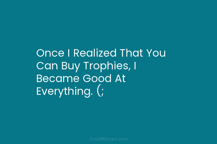Once I Realized That You Can Buy Trophies, I Became Good At Everything. (;