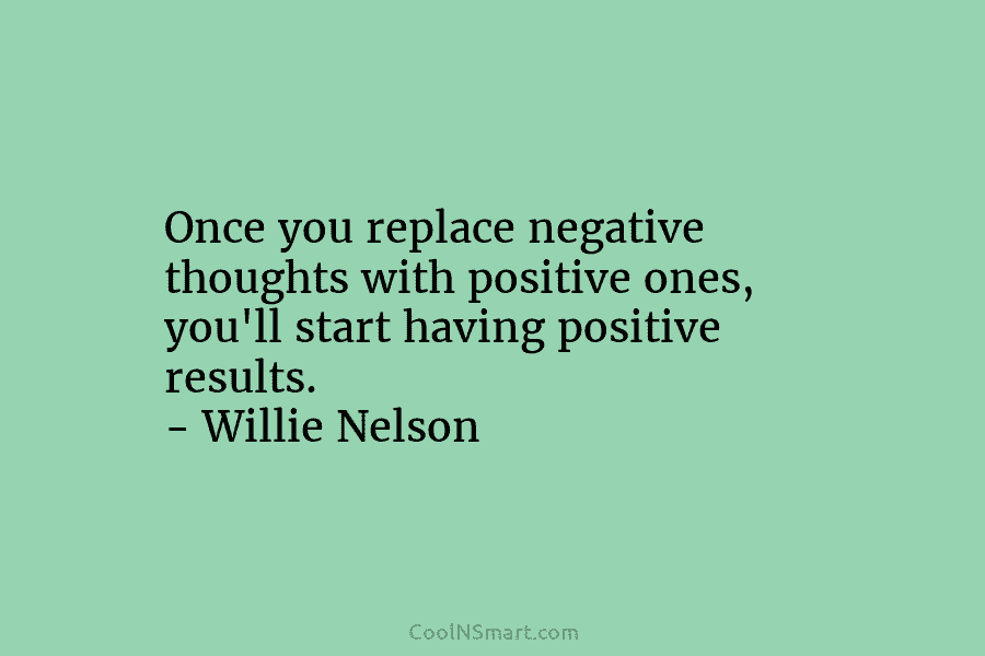 Once you replace negative thoughts with positive ones, you’ll start having positive results. – Willie...