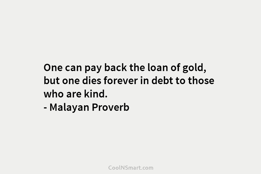 One can pay back the loan of gold, but one dies forever in debt to...