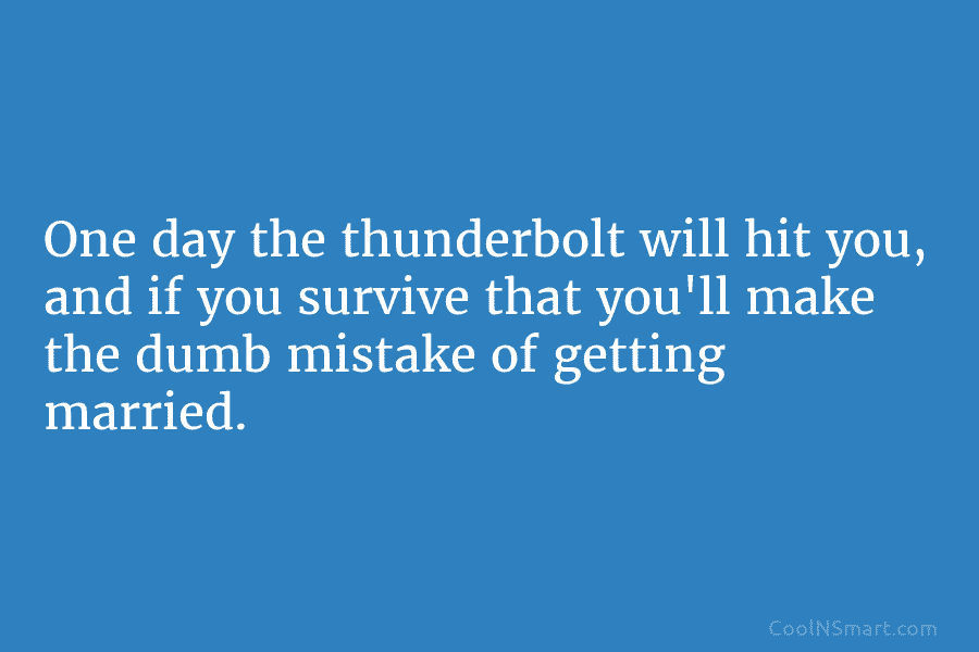 One day the thunderbolt will hit you, and if you survive that you’ll make the dumb mistake of getting married.