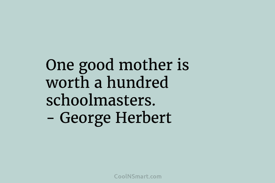 One good mother is worth a hundred schoolmasters. – George Herbert