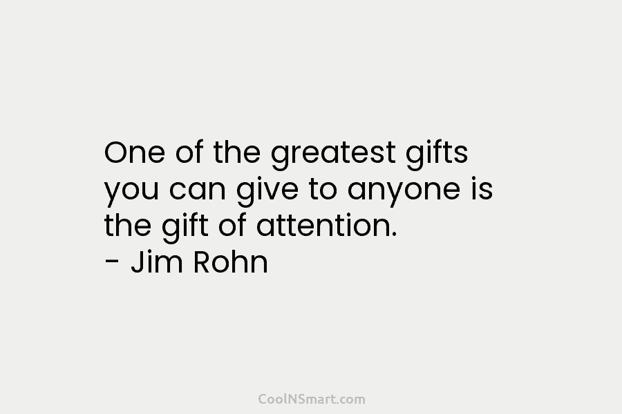 One of the greatest gifts you can give to anyone is the gift of attention. – Jim Rohn