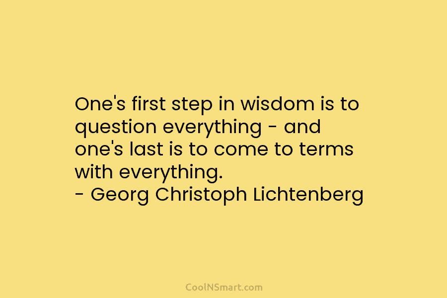 One’s first step in wisdom is to question everything – and one’s last is to come to terms with everything....