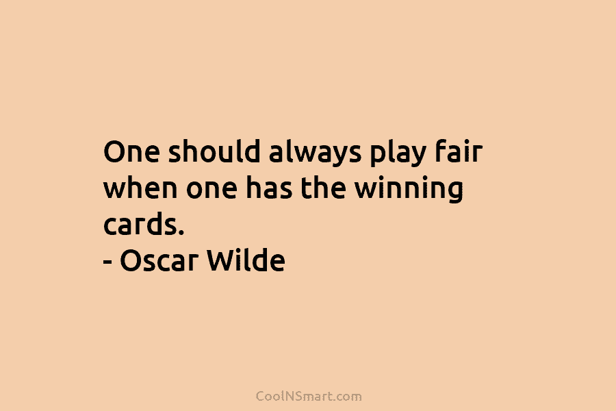One should always play fair when one has the winning cards. – Oscar Wilde
