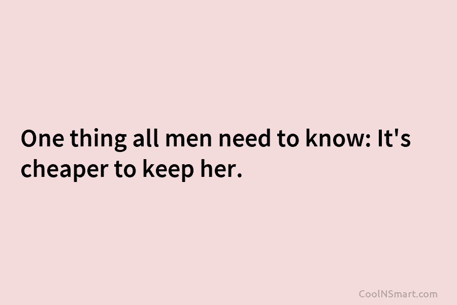 One thing all men need to know: It’s cheaper to keep her.
