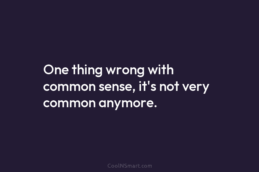 One thing wrong with common sense, it’s not very common anymore.