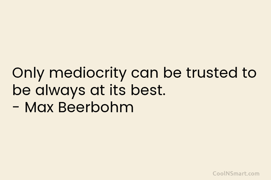 Only mediocrity can be trusted to be always at its best. – Max Beerbohm