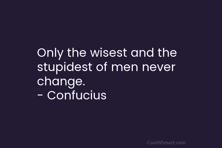 Only the wisest and the stupidest of men never change. – Confucius