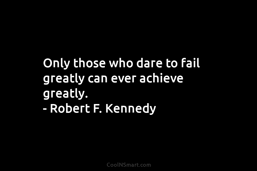 Only those who dare to fail greatly can ever achieve greatly. – Robert F. Kennedy