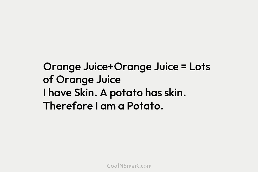 Orange Juice+Orange Juice = Lots of Orange Juice I have Skin. A potato has skin. Therefore I am a Potato.