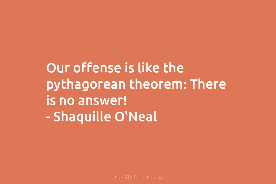 Our offense is like the pythagorean theorem: There is no answer! – Shaquille O’Neal