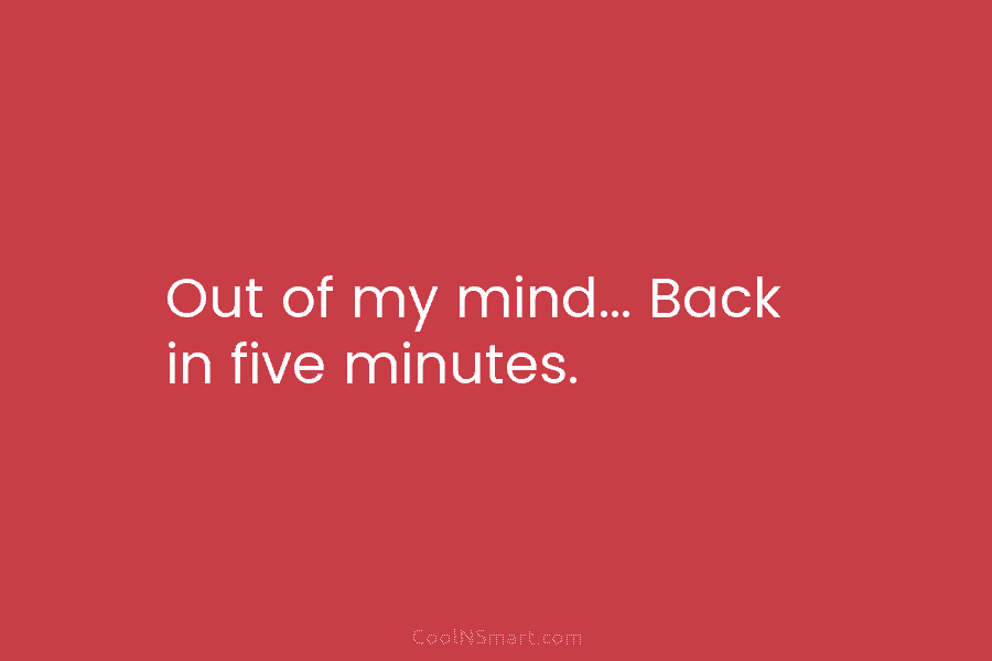 Out of my mind… Back in five minutes.