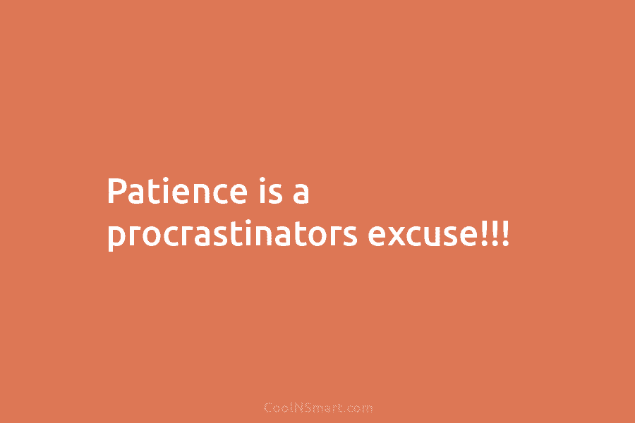 Patience is a procrastinators excuse!!!