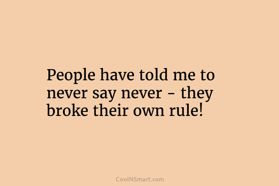 People have told me to never say never – they broke their own rule!