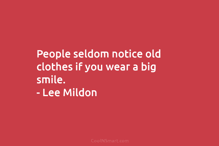 People seldom notice old clothes if you wear a big smile. – Lee Mildon
