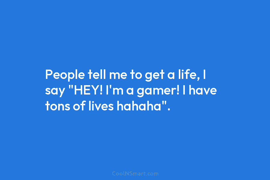 People tell me to get a life, I say “HEY! I’m a gamer! I have tons of lives hahaha”.