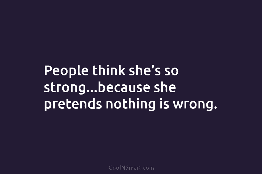 People think she’s so strong…because she pretends nothing is wrong.