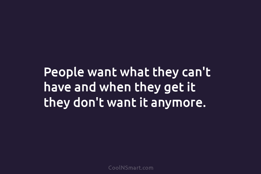 People want what they can’t have and when they get it they don’t want it anymore. Practice makes perfect, but...