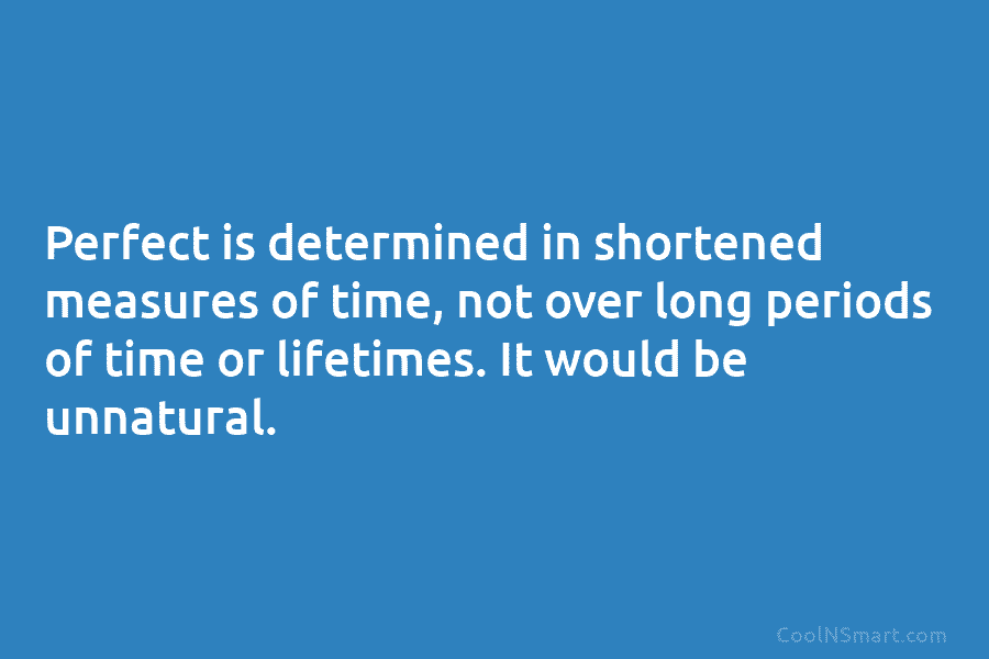 Perfect is determined in shortened measures of time, not over long periods of time or...