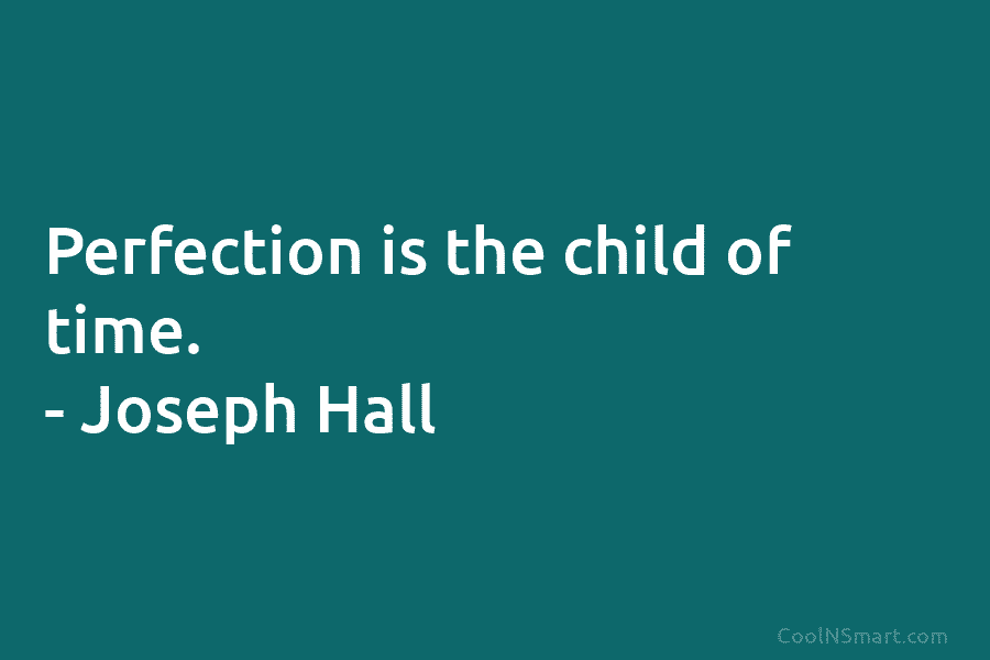 Perfection is the child of time. – Joseph Hall