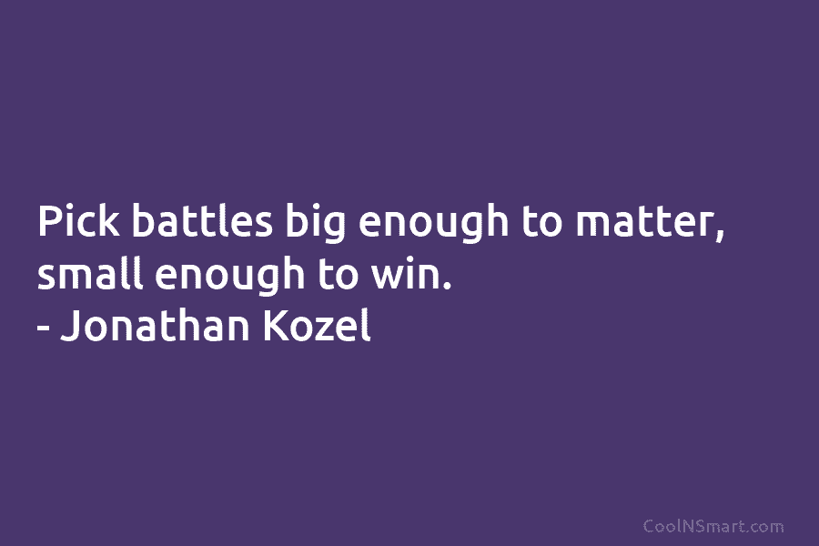 Pick battles big enough to matter, small enough to win. – Jonathan Kozel