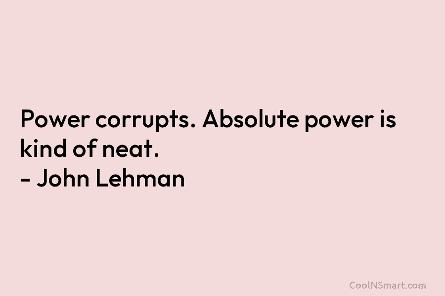 Power corrupts. Absolute power is kind of neat. – John Lehman