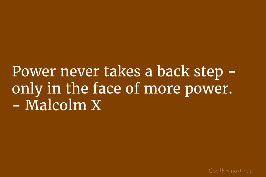 Power never takes a back step – only in the face of more power. –...