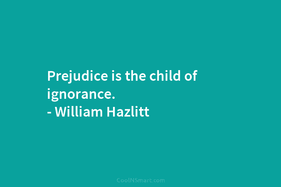 Prejudice is the child of ignorance. – William Hazlitt