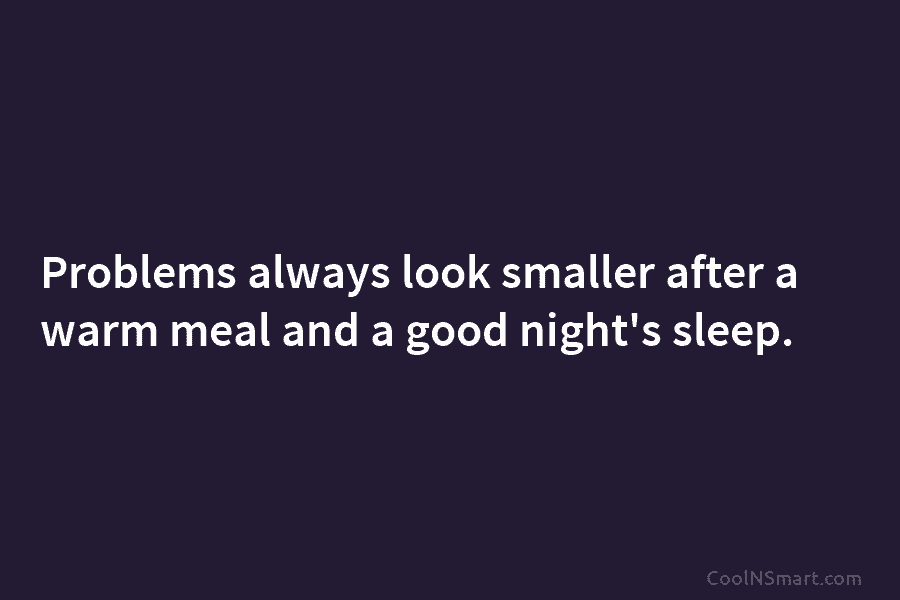 Problems always look smaller after a warm meal and a good night’s sleep.