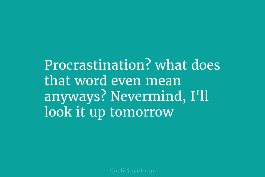 Procrastination? what does that word even mean anyways? Nevermind, I’ll look it up tomorrow