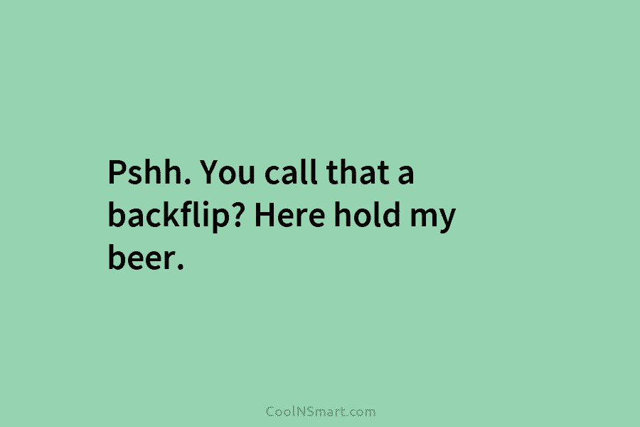 Pshh. You call that a backflip? Here hold my beer.