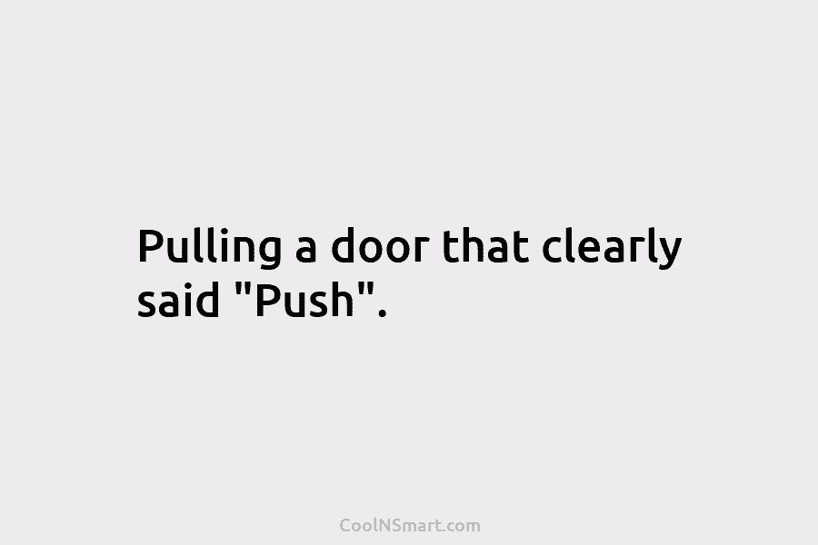 Pulling a door that clearly said “Push”.