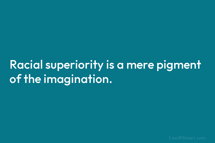 Racial superiority is a mere pigment of the imagination.