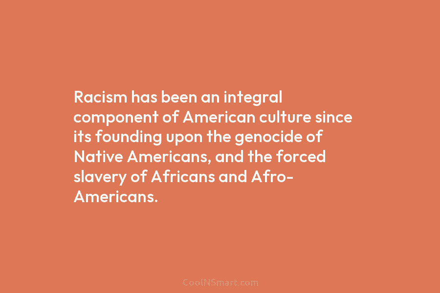 Racism has been an integral component of American culture since its founding upon the genocide of Native Americans, and the...