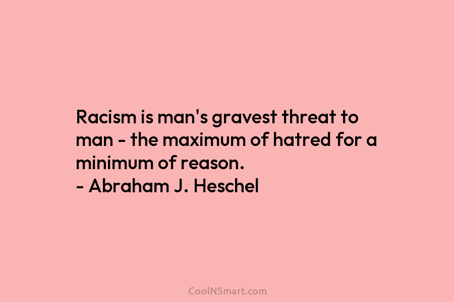 Racism is man’s gravest threat to man – the maximum of hatred for a minimum of reason. – Abraham J....