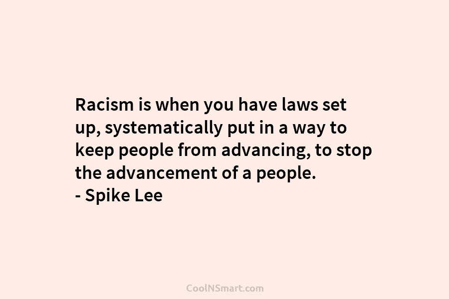 Racism is when you have laws set up, systematically put in a way to keep people from advancing, to stop...
