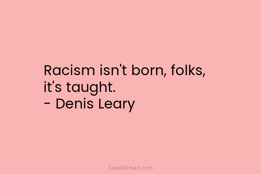 Racism isn’t born, folks, it’s taught. – Denis Leary