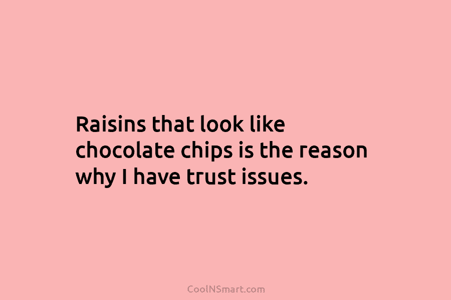 Raisins that look like chocolate chips is the reason why I have trust issues.