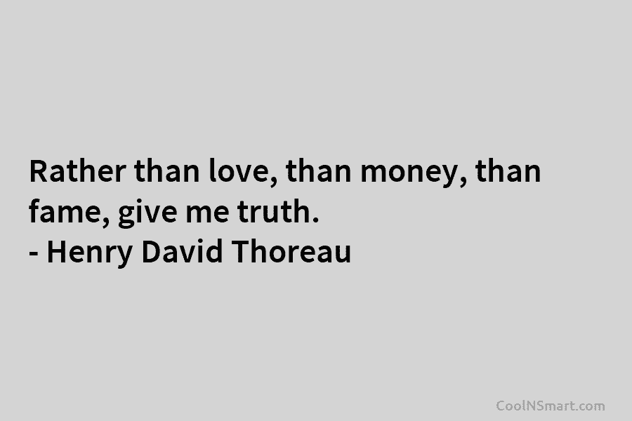 Rather than love, than money, than fame, give me truth. – Henry David Thoreau