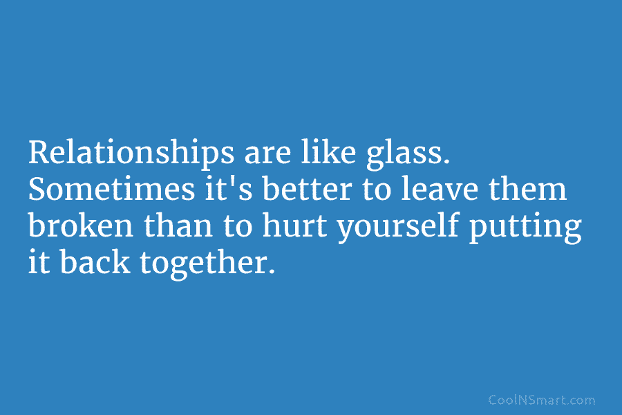 Relationships are like glass. Sometimes it’s better to leave them broken than to hurt yourself...