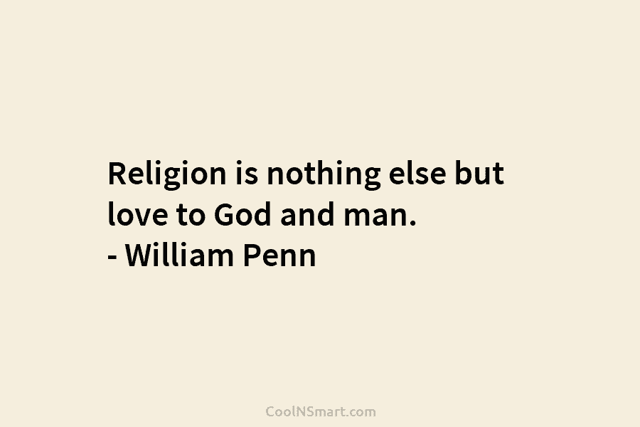 Religion is nothing else but love to God and man. – William Penn