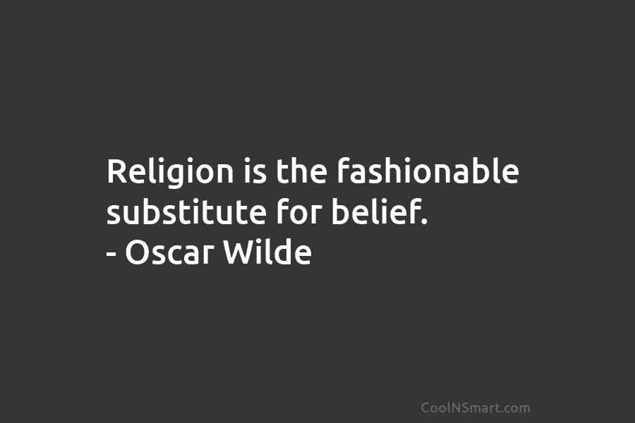 Religion is the fashionable substitute for belief. – Oscar Wilde